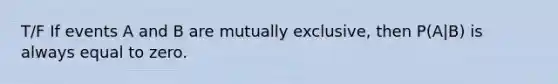 T/F If events A and B are mutually exclusive, then P(A|B) is always equal to zero.