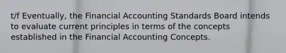 t/f Eventually, the Financial Accounting Standards Board intends to evaluate current principles in terms of the concepts established in the Financial Accounting Concepts.