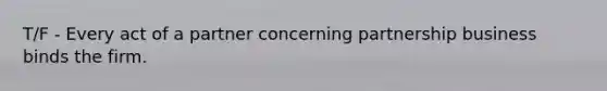 T/F - Every act of a partner concerning partnership business binds the firm.