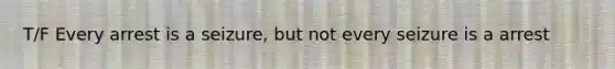 T/F Every arrest is a seizure, but not every seizure is a arrest