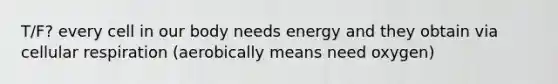 T/F? every cell in our body needs energy and they obtain via cellular respiration (aerobically means need oxygen)