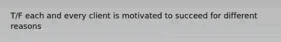 T/F each and every client is motivated to succeed for different reasons