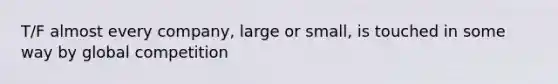 T/F almost every company, large or small, is touched in some way by global competition