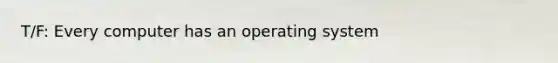 T/F: Every computer has an operating system