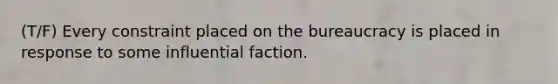 (T/F) Every constraint placed on the bureaucracy is placed in response to some influential faction.