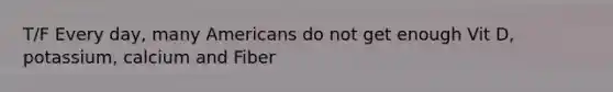 T/F Every day, many Americans do not get enough Vit D, potassium, calcium and Fiber