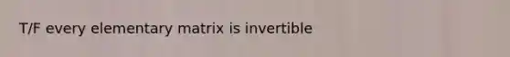 T/F every elementary matrix is invertible