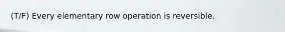 (T/F) Every elementary row operation is reversible.