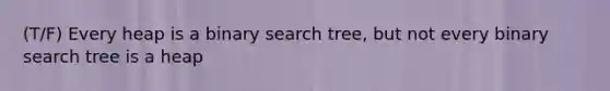 (T/F) Every heap is a binary search tree, but not every binary search tree is a heap