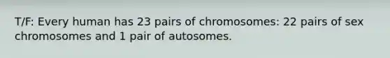 T/F: Every human has 23 pairs of chromosomes: 22 pairs of sex chromosomes and 1 pair of autosomes.