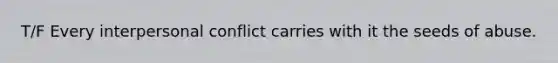 T/F Every interpersonal conflict carries with it the seeds of abuse.