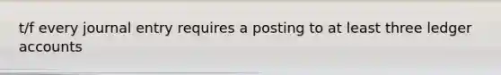 t/f every journal entry requires a posting to at least three ledger accounts