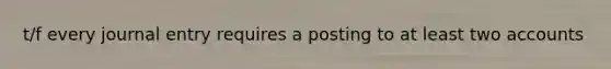 t/f every journal entry requires a posting to at least two accounts