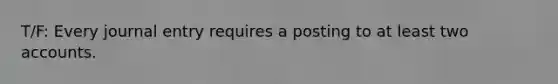 T/F: Every journal entry requires a posting to at least two accounts.