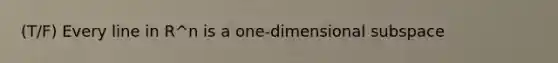 (T/F) Every line in R^n is a one-dimensional subspace