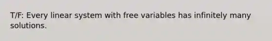 T/F: Every linear system with free variables has infinitely many solutions.