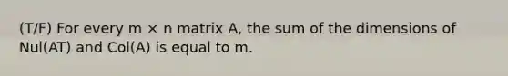 (T/F) For every m × n matrix A, the sum of the dimensions of Nul(AT) and Col(A) is equal to m.