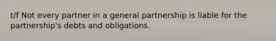 t/f Not every partner in a general partnership is liable for the partnership's debts and obligations.