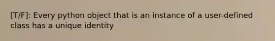 [T/F]: Every python object that is an instance of a user-defined class has a unique identity