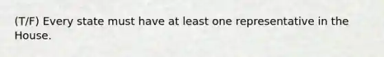 (T/F) Every state must have at least one representative in the House.