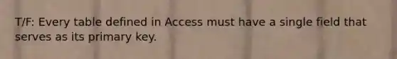 T/F: Every table defined in Access must have a single field that serves as its primary key.