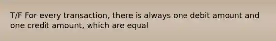 T/F For every transaction, there is always one debit amount and one credit amount, which are equal