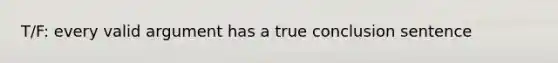 T/F: every valid argument has a true conclusion sentence