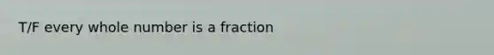 T/F every whole number is a fraction