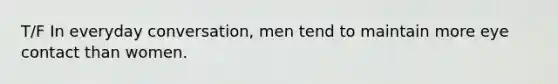 T/F In everyday conversation, men tend to maintain more eye contact than women.