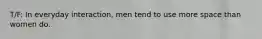 T/F: In everyday interaction, men tend to use more space than women do.