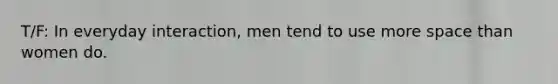 T/F: In everyday interaction, men tend to use more space than women do.