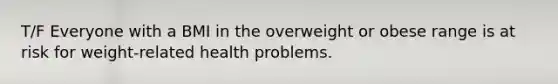 T/F Everyone with a BMI in the overweight or obese range is at risk for weight-related health problems.