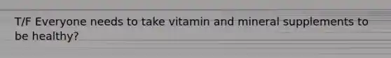 T/F Everyone needs to take vitamin and mineral supplements to be healthy?