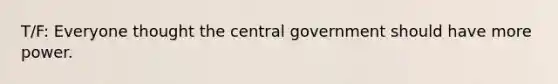 T/F: Everyone thought the central government should have more power.