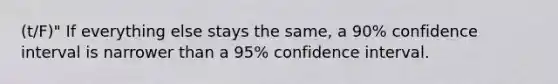 (t/F)" If everything else stays the same, a 90% confidence interval is narrower than a 95% confidence interval.