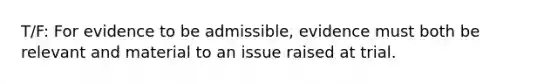 T/F: For evidence to be admissible, evidence must both be relevant and material to an issue raised at trial.