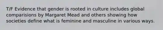 T/F Evidence that gender is rooted in culture includes global comparisions by Margaret Mead and others showing how societies define what is feminine and masculine in various ways.