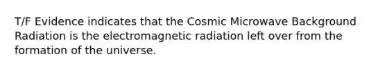 T/F Evidence indicates that the Cosmic Microwave Background Radiation is the electromagnetic radiation left over from the formation of the universe.