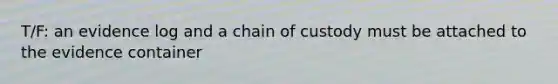 T/F: an evidence log and a chain of custody must be attached to the evidence container