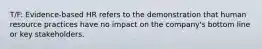 T/F: Evidence-based HR refers to the demonstration that human resource practices have no impact on the company's bottom line or key stakeholders.