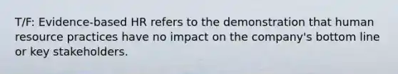 T/F: Evidence-based HR refers to the demonstration that human resource practices have no impact on the company's bottom line or key stakeholders.