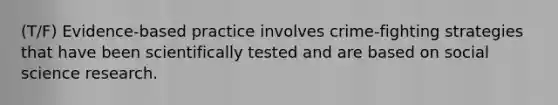 (T/F) Evidence-based practice involves crime-fighting strategies that have been scientifically tested and are based on social science research.