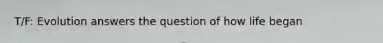 T/F: Evolution answers the question of how life began