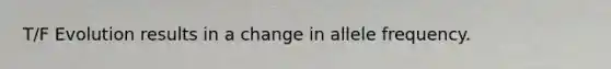 T/F Evolution results in a change in allele frequency.