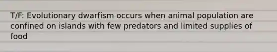 T/F: Evolutionary dwarfism occurs when animal population are confined on islands with few predators and limited supplies of food