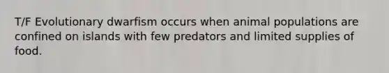 T/F Evolutionary dwarfism occurs when animal populations are confined on islands with few predators and limited supplies of food.