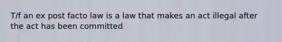 T/f an ex post facto law is a law that makes an act illegal after the act has been committed