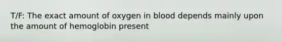 T/F: The exact amount of oxygen in blood depends mainly upon the amount of hemoglobin present