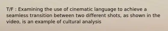 T/F : Examining the use of cinematic language to achieve a seamless transition between two different shots, as shown in the video, is an example of cultural analysis