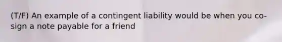 (T/F) An example of a contingent liability would be when you co-sign a note payable for a friend